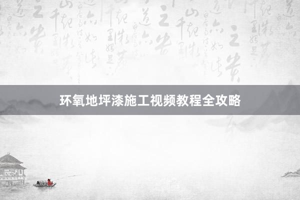 环氧地坪漆施工视频教程全攻略