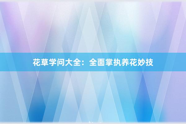 花草学问大全：全面掌执养花妙技